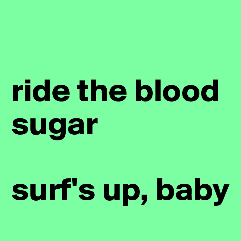 

ride the blood sugar

surf's up, baby