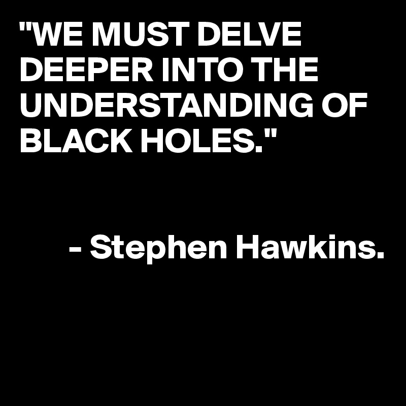 "WE MUST DELVE DEEPER INTO THE UNDERSTANDING OF BLACK HOLES."


       - Stephen Hawkins.


