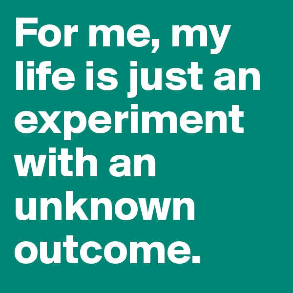 For me, my life is just an experiment with an unknown outcome. 