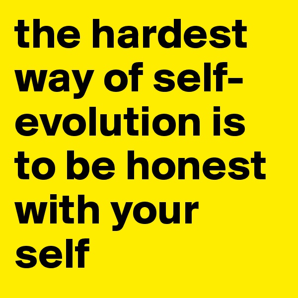 the hardest way of self-evolution is 
to be honest with your self