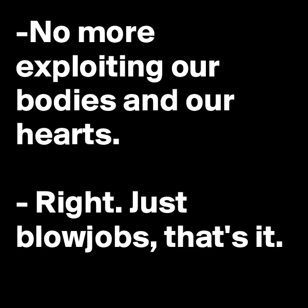 -No more exploiting our bodies and our hearts. 

- Right. Just blowjobs, that's it.