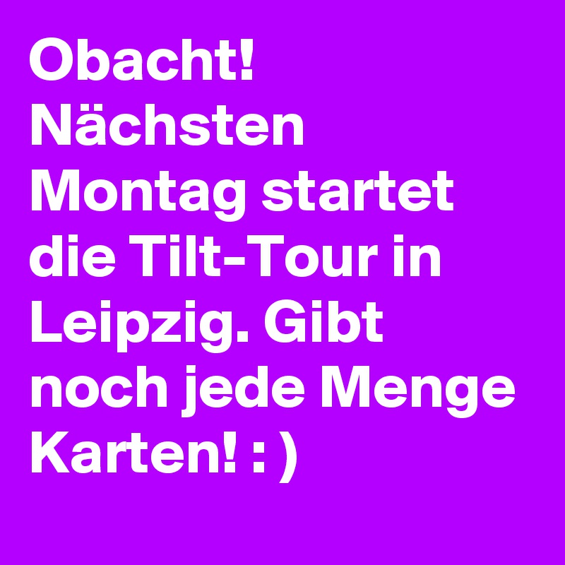 Obacht! Nächsten Montag startet die Tilt-Tour in Leipzig. Gibt noch jede Menge Karten! : )