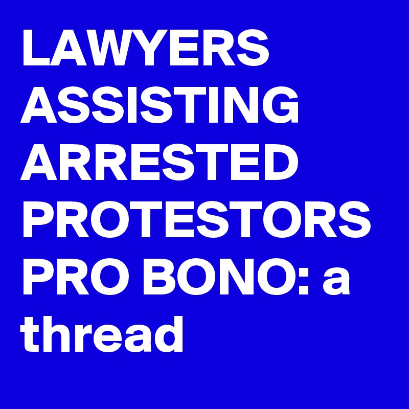 LAWYERS ASSISTING ARRESTED PROTESTORS PRO BONO: a thread
