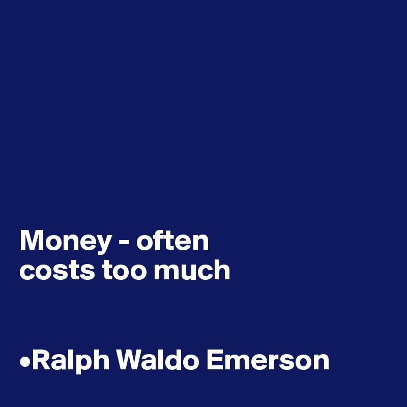 






Money - often 
costs too much


•Ralph Waldo Emerson
