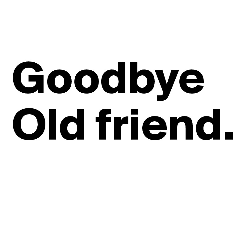 
Goodbye Old friend.
