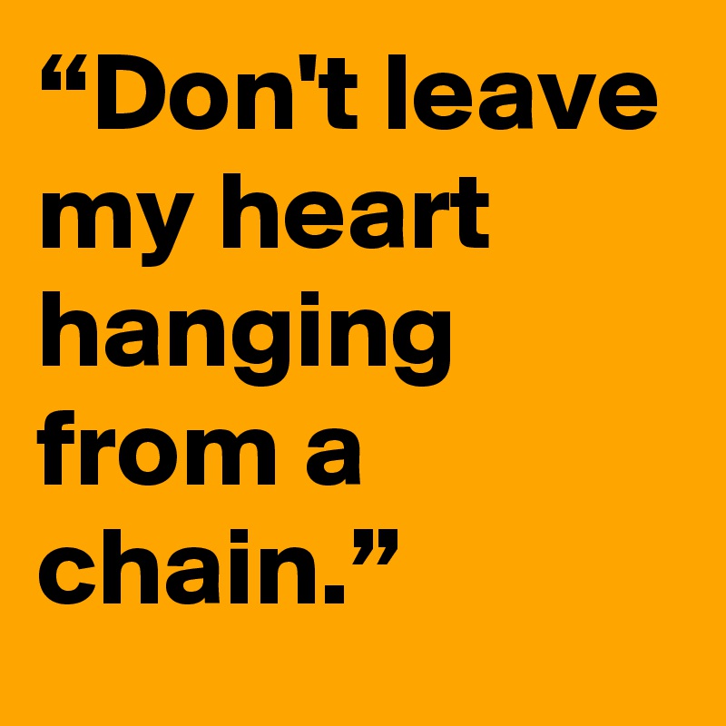 “Don't leave my heart hanging from a chain.”