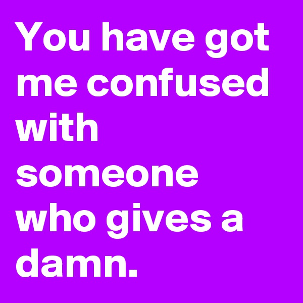 You have got me confused with someone who gives a damn.