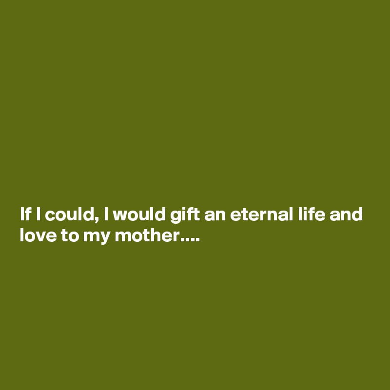 








If I could, I would gift an eternal life and love to my mother....





