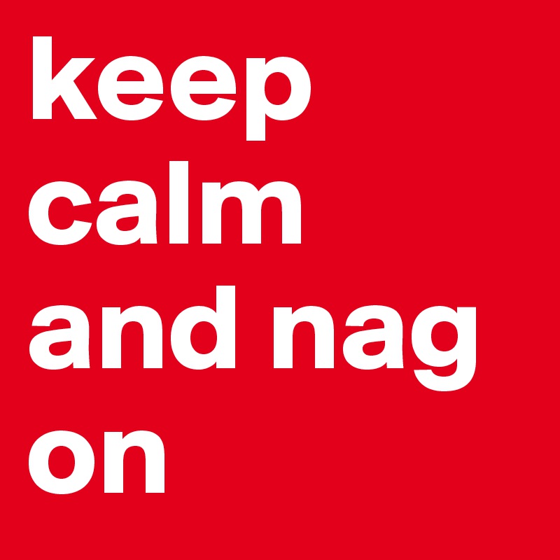 keep calm and nag on