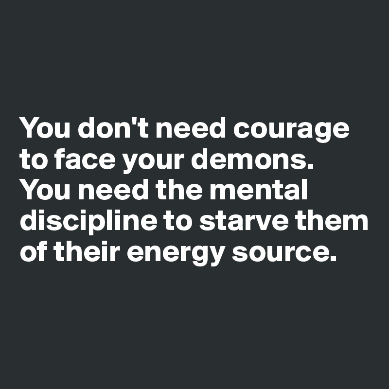 


You don't need courage to face your demons. You need the mental discipline to starve them of their energy source.


 