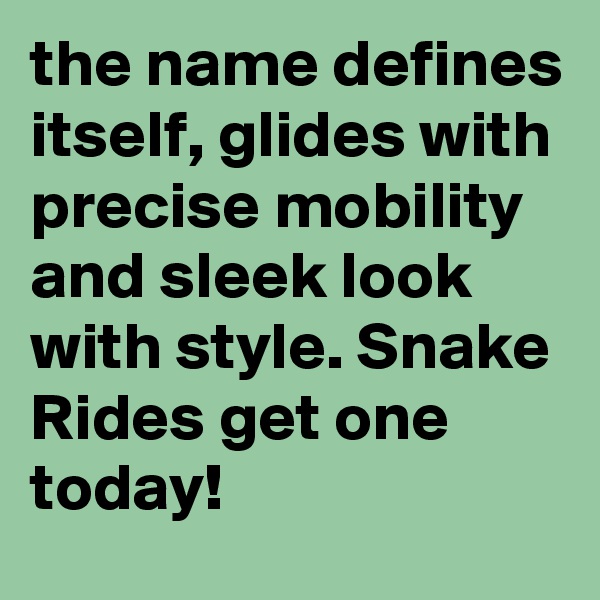 the name defines itself, glides with precise mobility and sleek look with style. Snake Rides get one today!