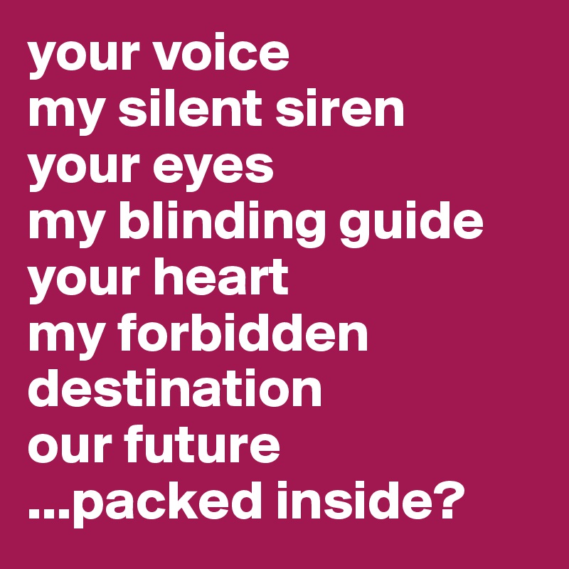 your voice
my silent siren
your eyes 
my blinding guide
your heart
my forbidden destination
our future
...packed inside?