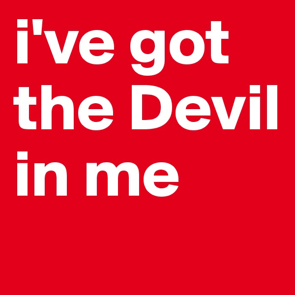 i've got the Devil in me