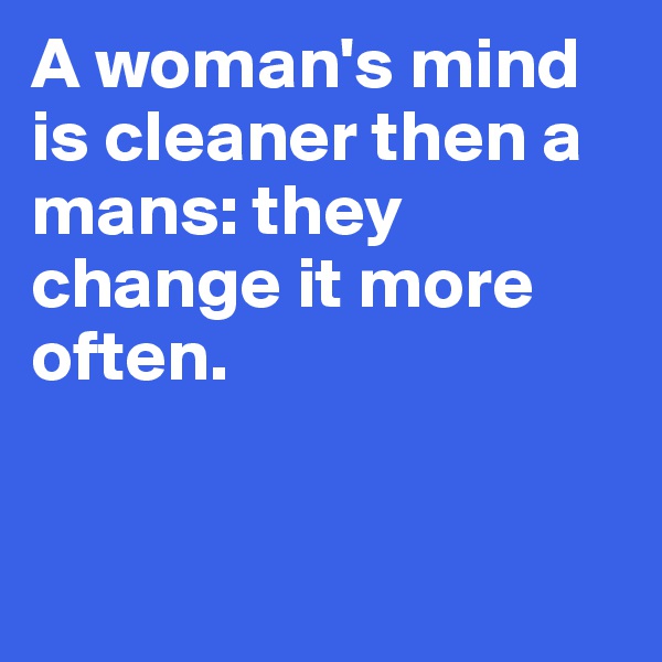 A woman's mind is cleaner then a mans: they change it more often.


