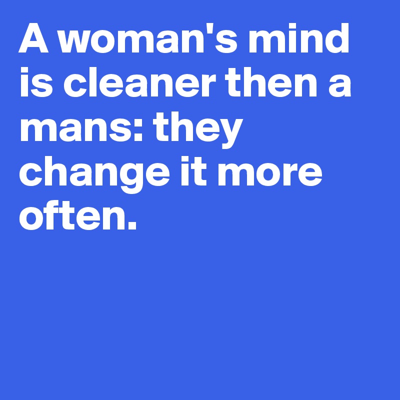 A woman's mind is cleaner then a mans: they change it more often.


