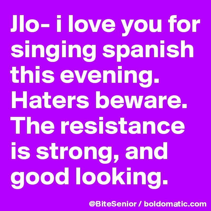Jlo- i love you for singing spanish this evening. Haters beware. The resistance is strong, and good looking.
