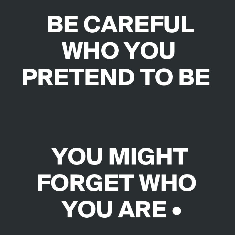        BE CAREFUL                WHO YOU            PRETEND TO BE


        YOU MIGHT            FORGET WHO               YOU ARE •