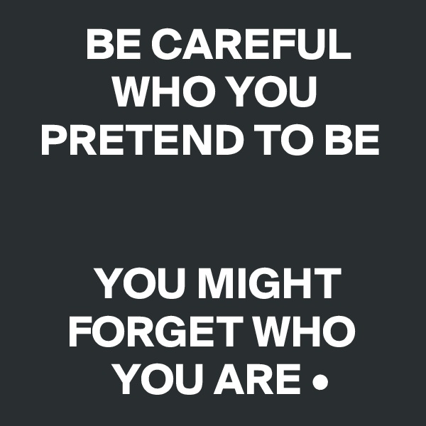        BE CAREFUL                WHO YOU            PRETEND TO BE


        YOU MIGHT            FORGET WHO               YOU ARE •