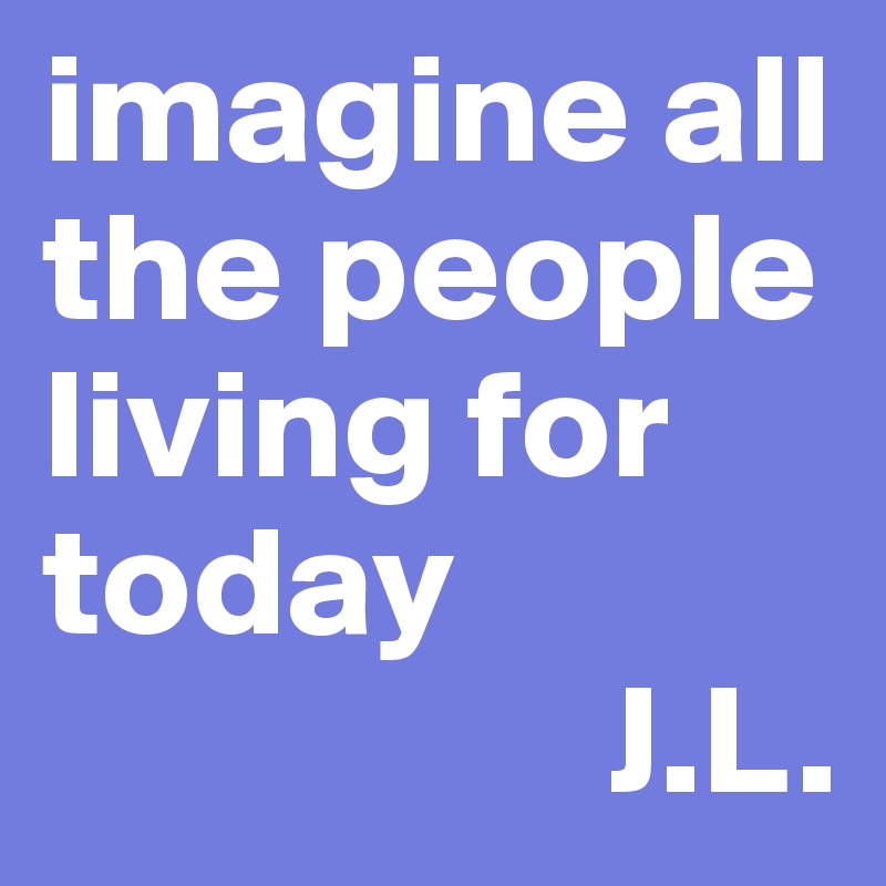 imagine all the people living for today
                  J.L.