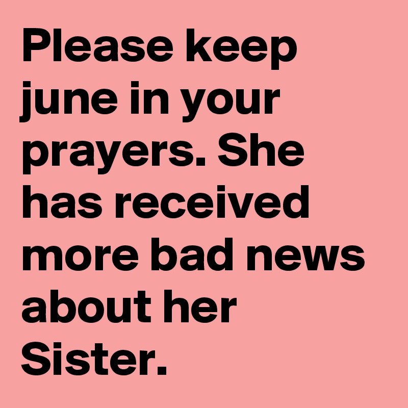 Please keep june in your prayers. She has received more bad news about her Sister.