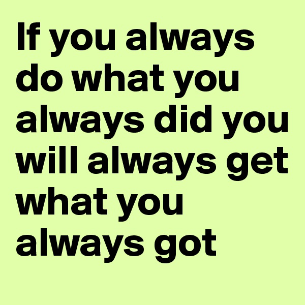 If you always do what you always did you will always get what you always got