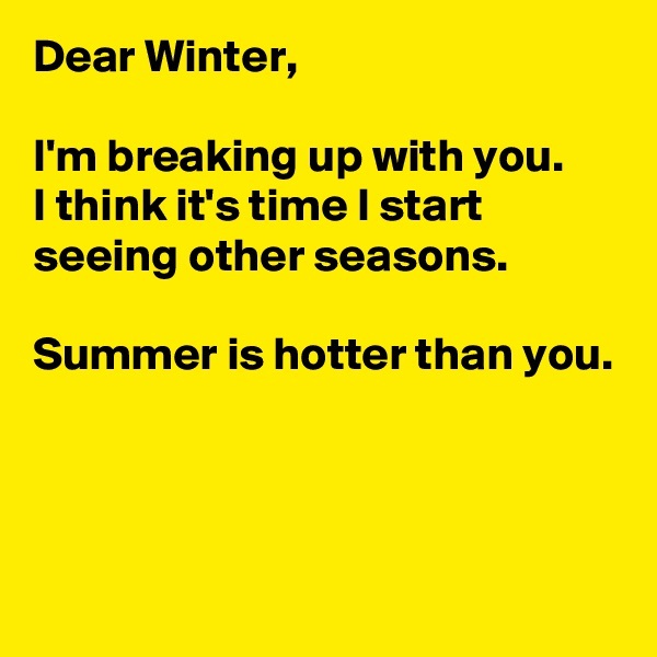 Dear Winter, 

I'm breaking up with you.
I think it's time I start seeing other seasons. 

Summer is hotter than you.



