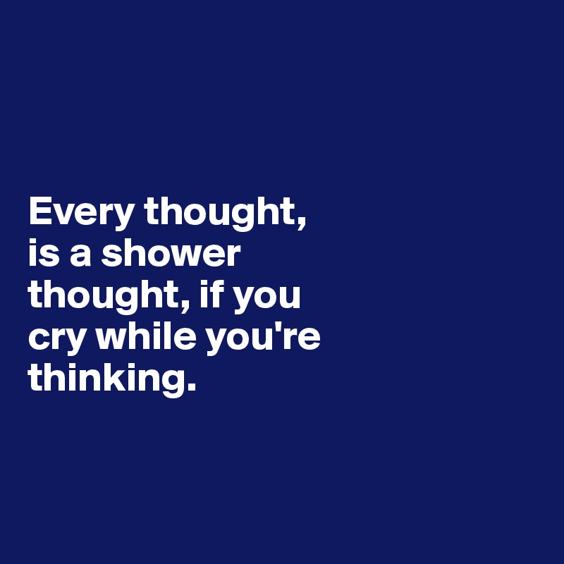 



Every thought,
is a shower 
thought, if you 
cry while you're 
thinking.


