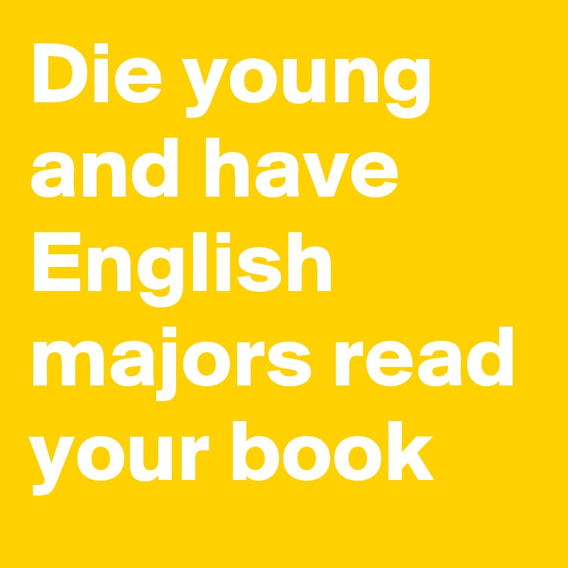 Die young and have English majors read your book