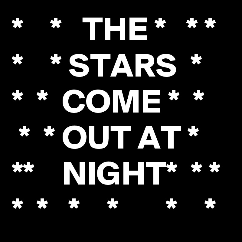 *    *   THE *   * * *    * STARS  *   *  *  COME *  *    *  * OUT AT *  **    NIGHT*  * * *  *   *    *       *    *