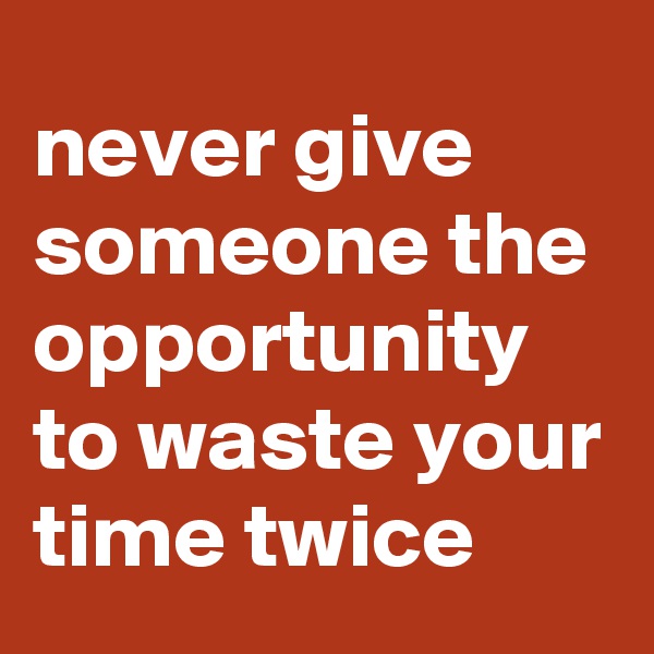 never give someone the opportunity to waste your time twice