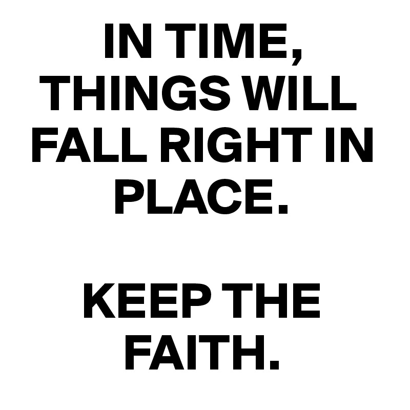         IN TIME,      
  THINGS WILL   
 FALL RIGHT IN 
         PLACE. 

      KEEP THE         
          FAITH.