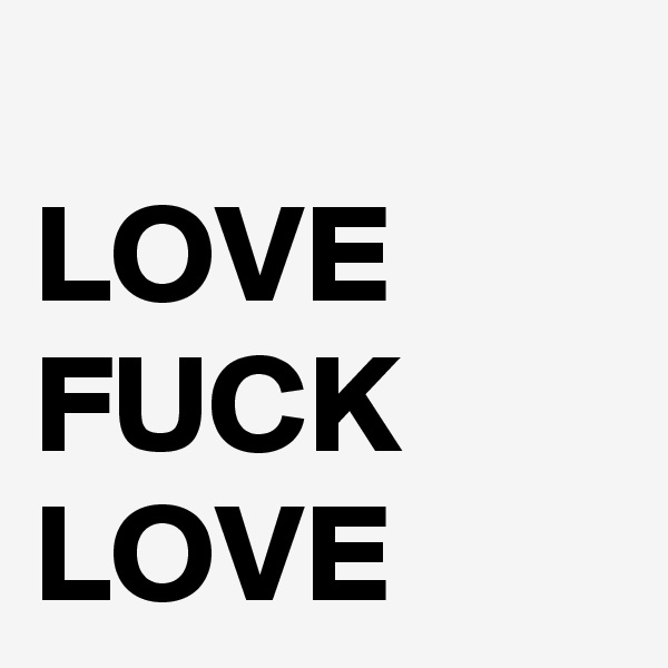 
LOVE
FUCK
LOVE