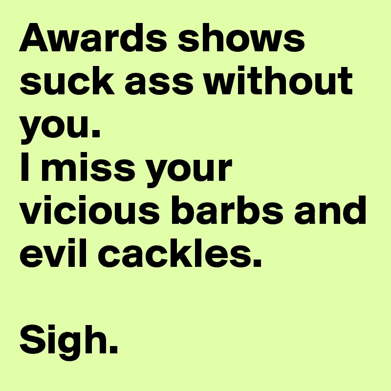 Awards shows suck ass without you. 
I miss your vicious barbs and evil cackles. 

Sigh.