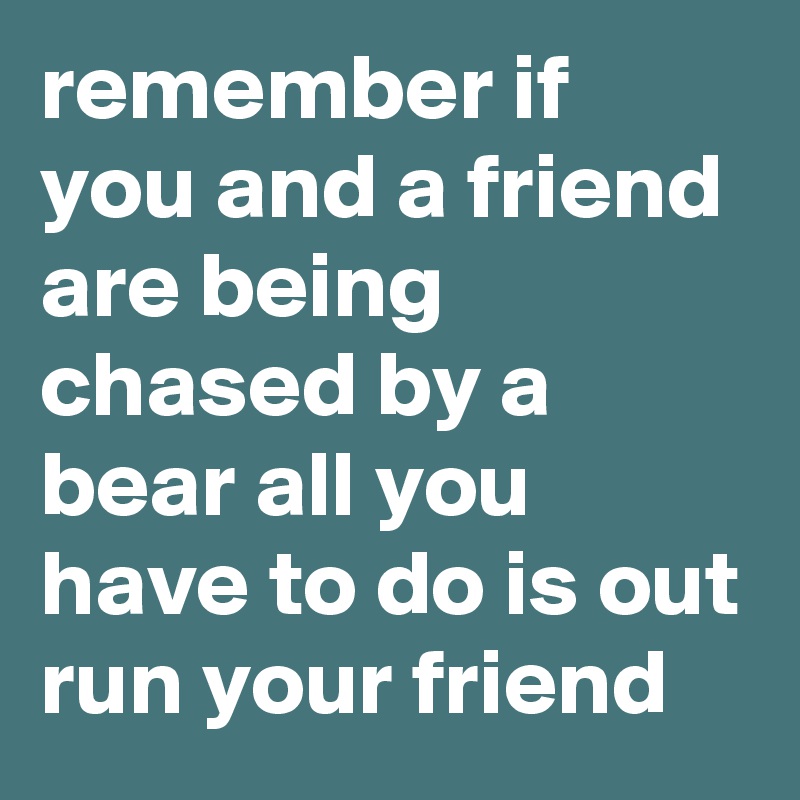 remember if you and a friend are being chased by a bear all you have to do is out run your friend