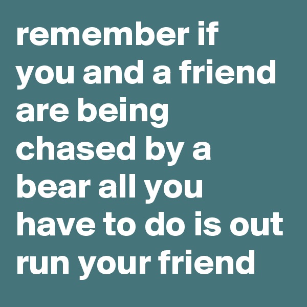 remember if you and a friend are being chased by a bear all you have to do is out run your friend