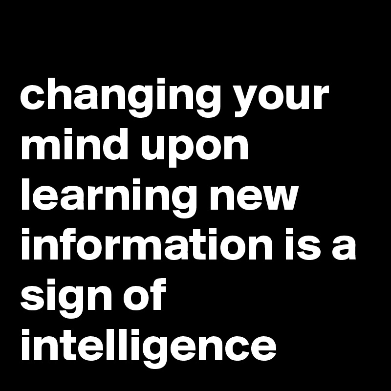 
changing your mind upon learning new information is a sign of intelligence 