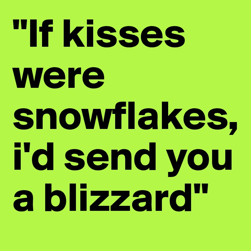 "If kisses were snowflakes, i'd send you a blizzard"