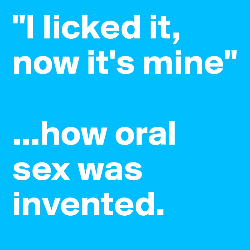 "I licked it, now it's mine"

...how oral sex was invented.