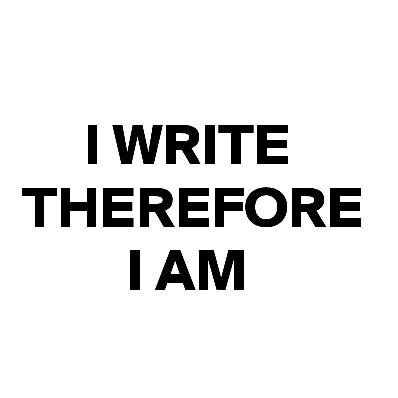 I WRITE 
THEREFORE I AM 