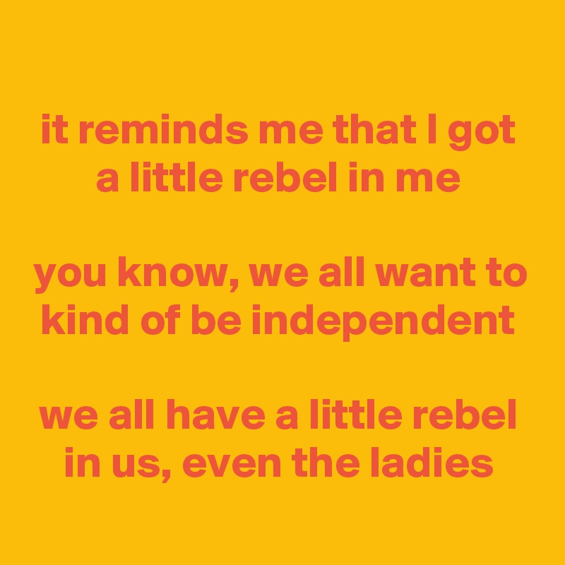 
it reminds me that I got
a little rebel in me

you know, we all want to
kind of be independent

we all have a little rebel
in us, even the ladies
