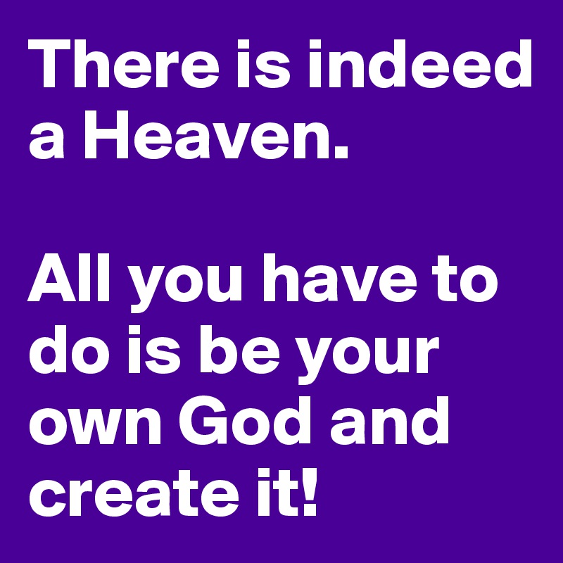 There is indeed a Heaven. 

All you have to do is be your own God and create it!