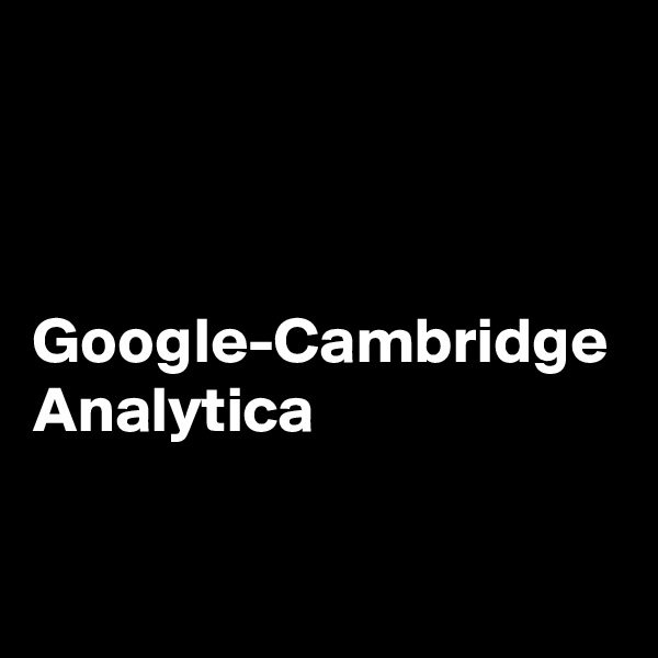 



Google-Cambridge Analytica