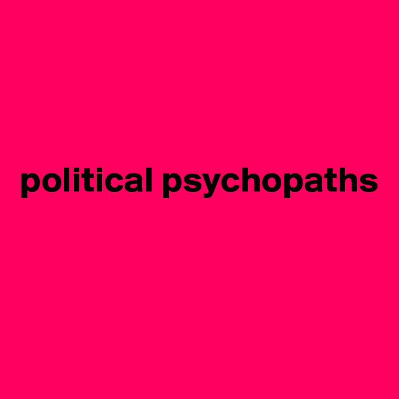 



political psychopaths



