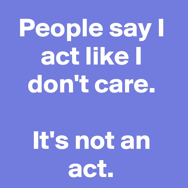 People say I act like I don't care.

It's not an act.