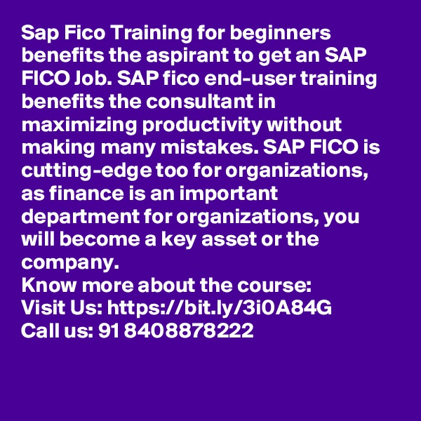 Sap Fico Training for beginners benefits the aspirant to get an SAP FICO Job. SAP fico end-user training benefits the consultant in maximizing productivity without making many mistakes. SAP FICO is cutting-edge too for organizations, as finance is an important department for organizations, you will become a key asset or the company. 
Know more about the course: 
Visit Us: https://bit.ly/3i0A84G
Call us: 91 8408878222

