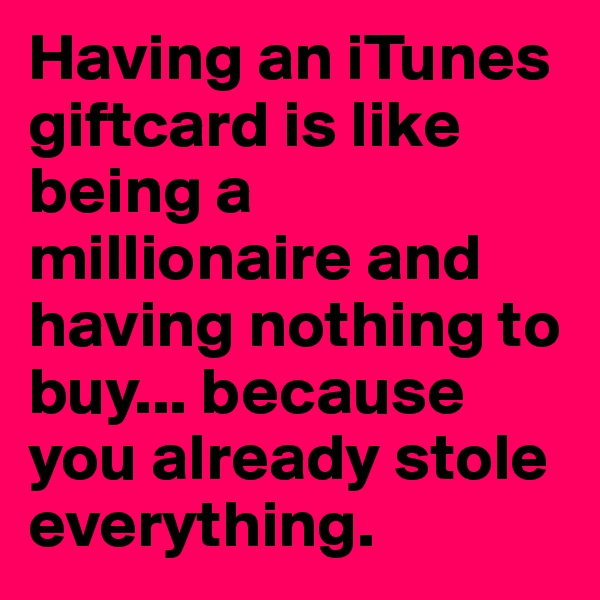 Having an iTunes giftcard is like being a millionaire and having nothing to buy... because you already stole everything. 