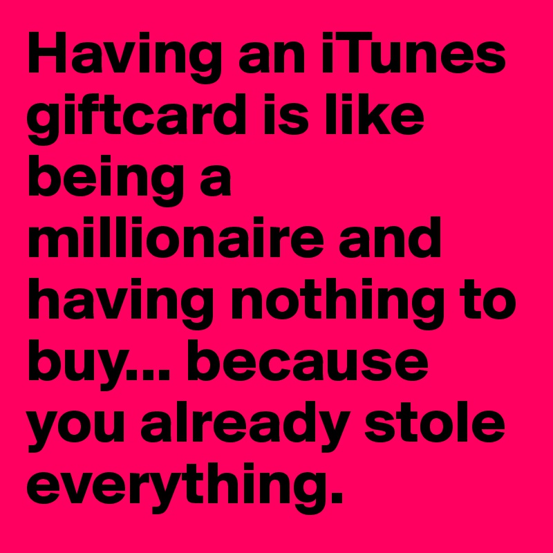 Having an iTunes giftcard is like being a millionaire and having nothing to buy... because you already stole everything. 