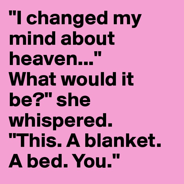 "I changed my mind about heaven..."
What would it be?" she whispered.
"This. A blanket. A bed. You."