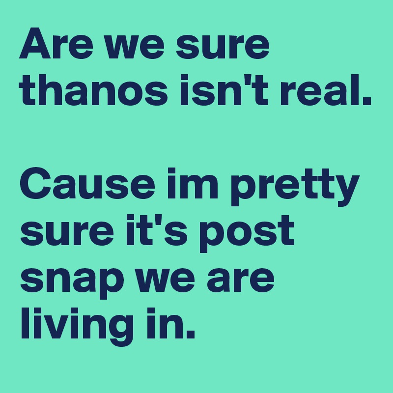Are we sure thanos isn't real.   

Cause im pretty sure it's post snap we are living in. 