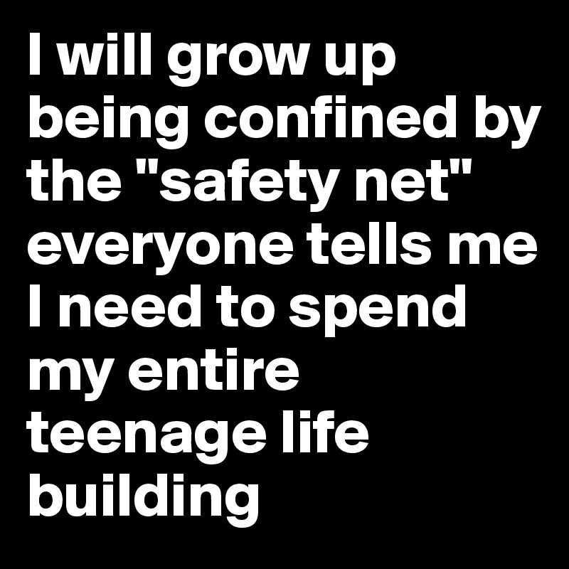 I will grow up being confined by the "safety net" everyone tells me I need to spend my entire teenage life building